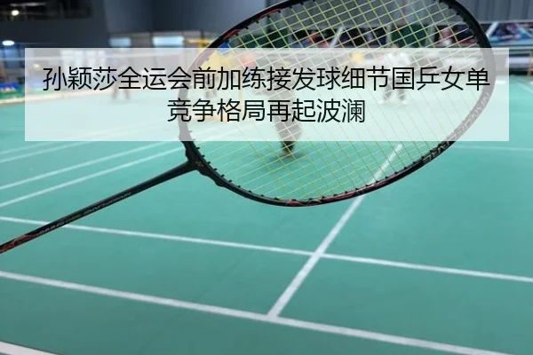 孙颖莎全运会前加练接发球细节国乒女单竞争格局再起波澜
