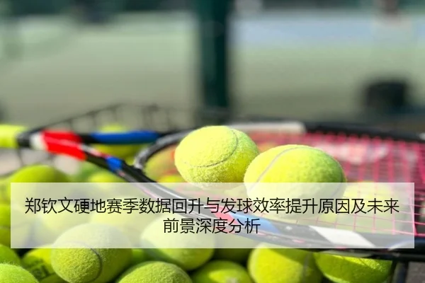 郑钦文硬地赛季数据回升与发球效率提升原因及未来前景深度分析