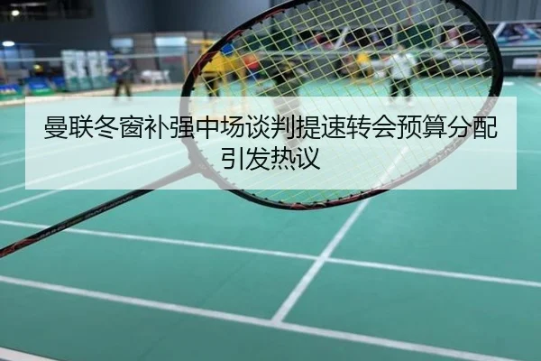 曼联冬窗补强中场谈判提速转会预算分配引发热议