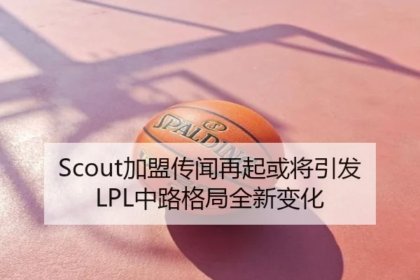 Scout加盟传闻再起或将引发LPL中路格局全新变化